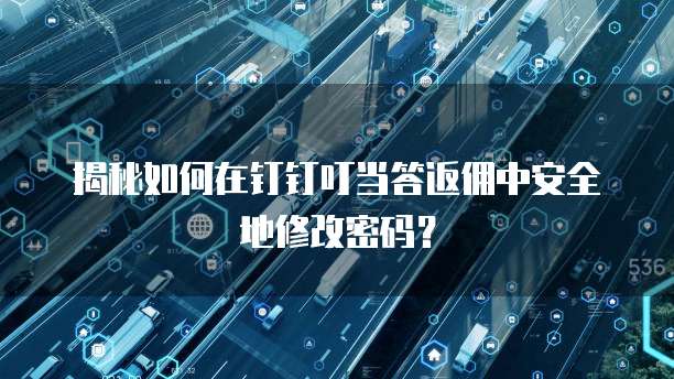 揭秘如何在钉钉叮当答返佣中安全地修改密码?