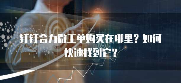 钉钉合力微工单购买在哪里?如何快速找到它?