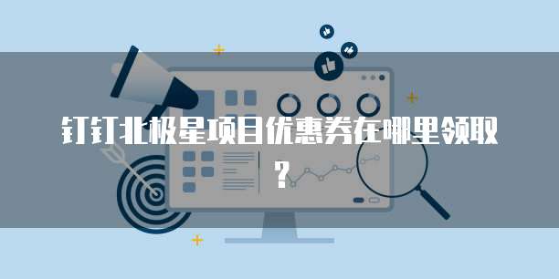 钉钉北极星项目优惠券在哪里领取?
