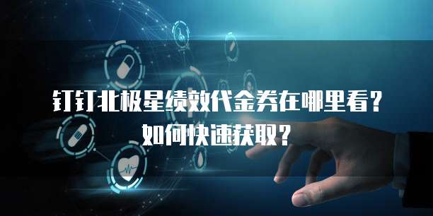 钉钉北极星绩效代金券在哪里看?如何快速获取?