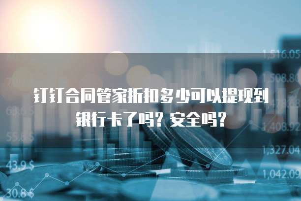 钉钉合同管家折扣多少可以提现到银行卡了吗?安全吗?