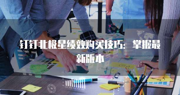 钉钉北极星绩效购买技巧:掌握最新版本