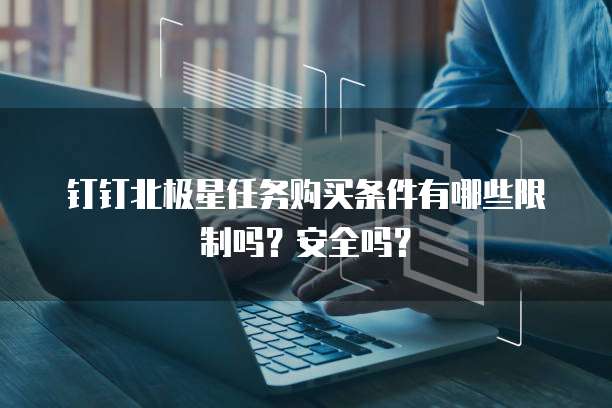 钉钉北极星任务购买条件有哪些限制吗?安全吗?