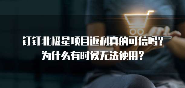 钉钉北极星项目返利真的可信吗?为什么有时候无法使用?