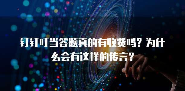 钉钉叮当答题真的有收费吗？为什么会有这样的传言？