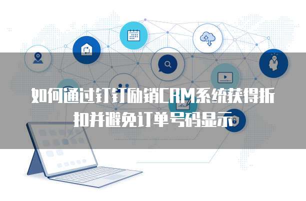 如何通过钉钉励销CRM系统获得折扣并避免订单号码显示