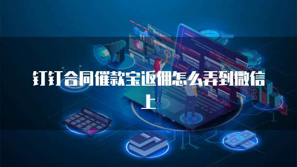 钉钉合同催款宝返佣怎么弄到微信上