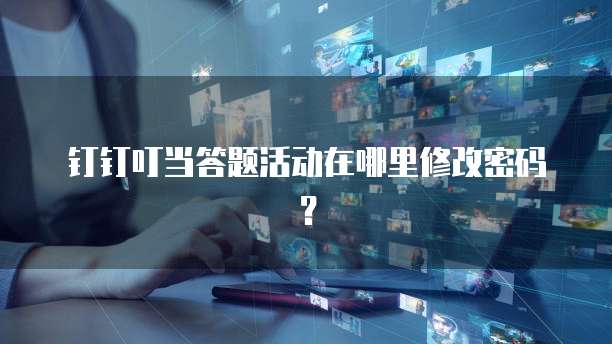 钉钉叮当答题活动在哪里修改密码？