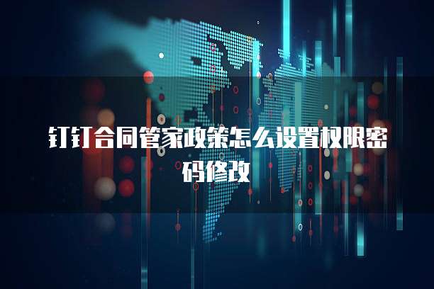 钉钉合同管家政策怎么设置权限密码修改