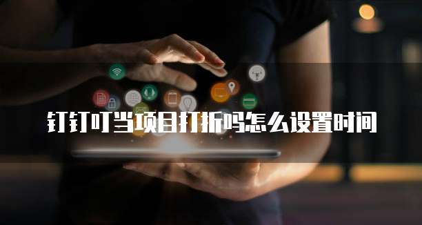 钉钉叮当项目打折吗怎么设置时间