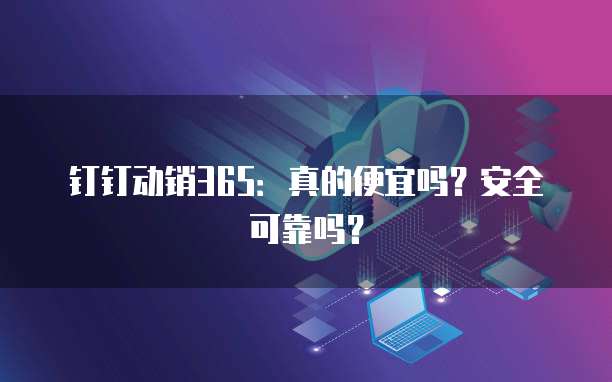 钉钉动销365:真的便宜吗?安全可靠吗?