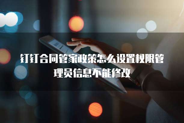 钉钉合同管家政策怎么设置权限管理员信息不能修改