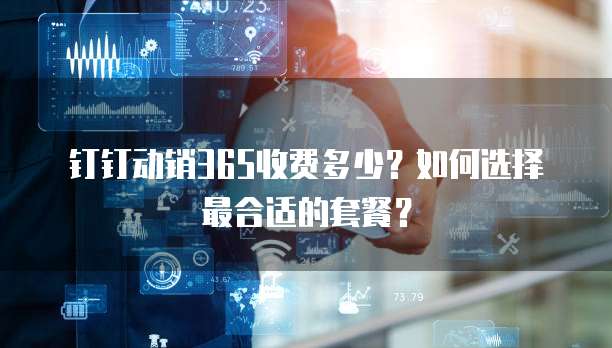 钉钉动销365收费多少?如何选择最合适的套餐?