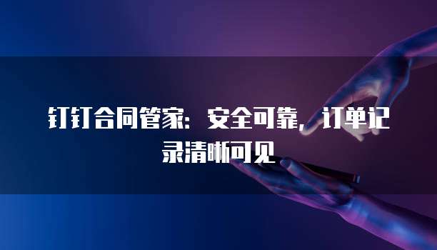 钉钉合同管家:安全可靠,订单记录清晰可见