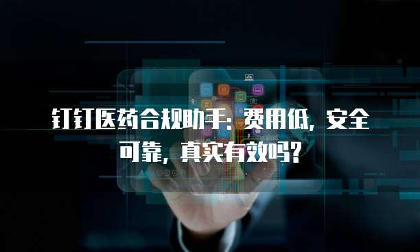 钉钉医药合规助手: 费用低, 安全可靠, 真实有效吗?