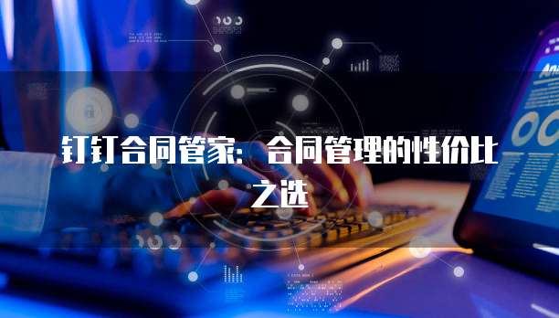 钉钉合同管家:合同管理的性价比之选
