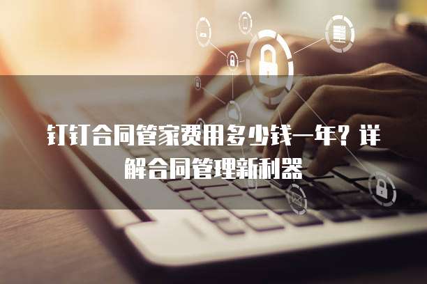 钉钉合同管家费用多少钱一年?详解合同管理新利器