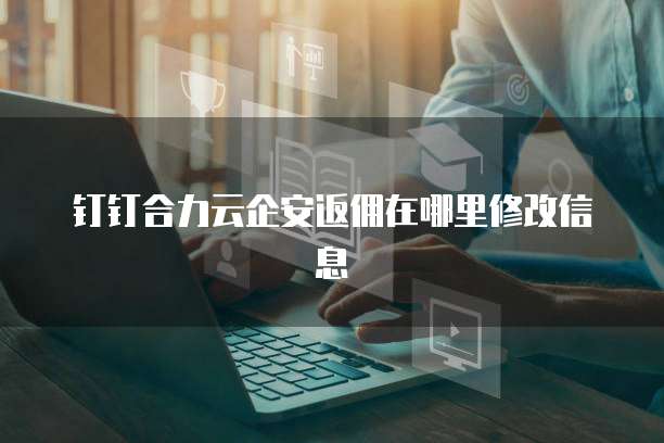 钉钉合力云企安返佣在哪里修改信息