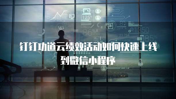 钉钉功道云绩效活动如何快速上线到微信小程序
