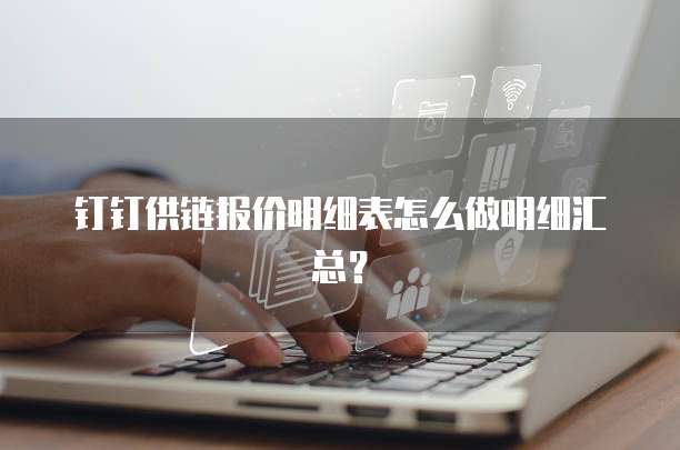 钉钉供链报价明细表怎么做明细汇总？