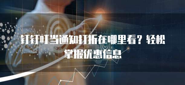 钉钉叮当通知打折在哪里看？轻松掌握优惠信息