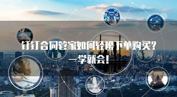 钉钉合同管家如何轻松下单购买?一学就会!