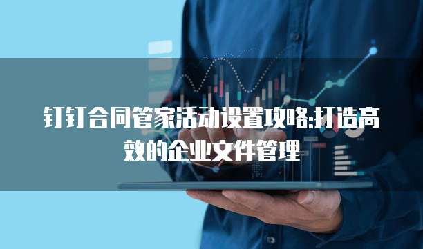 钉钉合同管家活动设置攻略:打造高效的企业文件管理