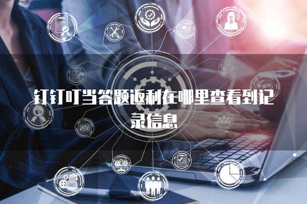 钉钉叮当答题返利在哪里查看到记录信息