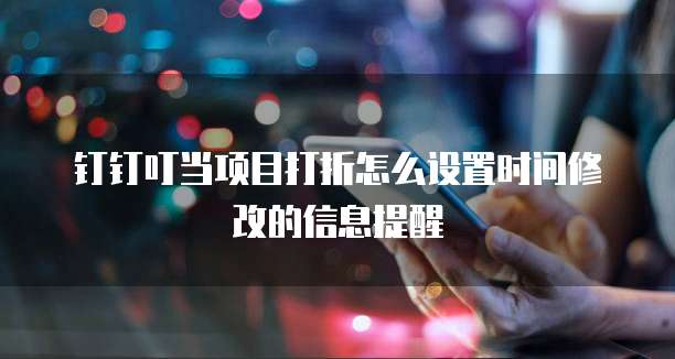 钉钉叮当项目打折怎么设置时间修改的信息提醒