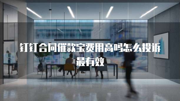 钉钉合同催款宝费用高吗怎么投诉最有效