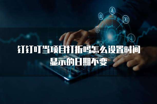 钉钉叮当项目打折吗怎么设置时间显示的日期不变