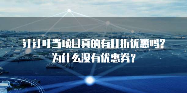钉钉叮当项目真的有打折优惠吗?为什么没有优惠券?