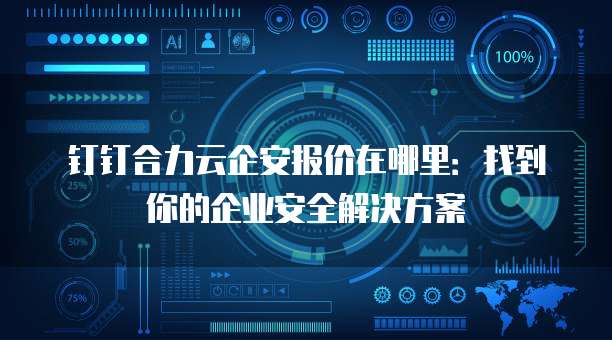 钉钉合力云企安报价在哪里:找到你的企业安全解决方案