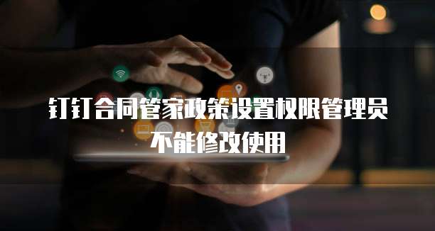 钉钉合同管家政策设置权限管理员不能修改使用