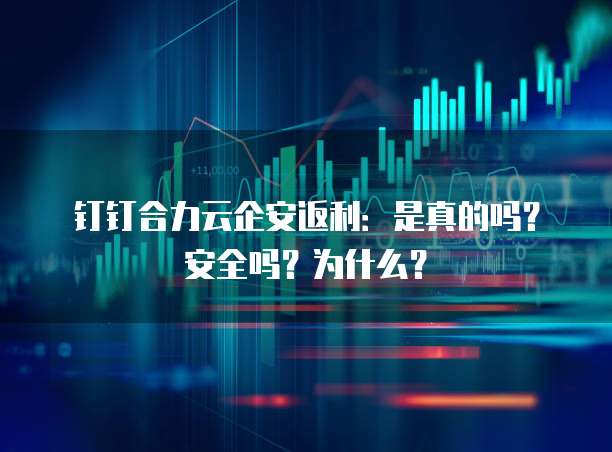 钉钉合力云企安返利:是真的吗?安全吗?为什么?