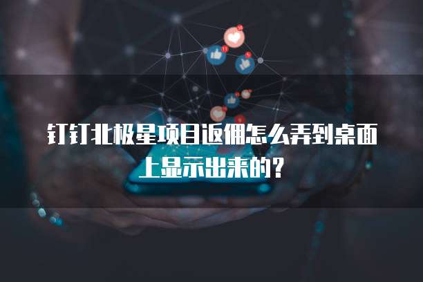 钉钉北极星项目返佣怎么弄到桌面上显示出来的?