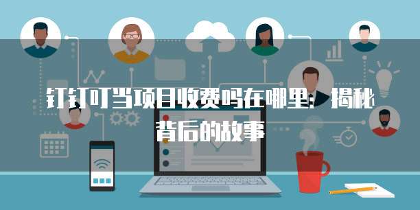 钉钉叮当项目收费吗在哪里:揭秘背后的故事