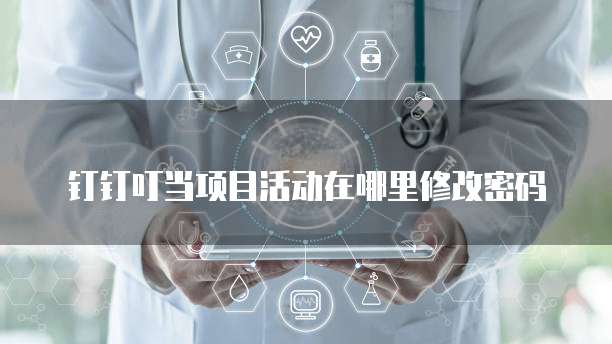 钉钉叮当项目活动在哪里修改密码