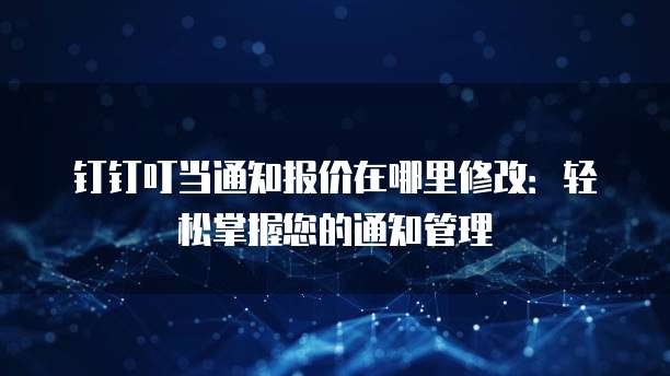 钉钉叮当通知报价在哪里修改:轻松掌握您的通知管理