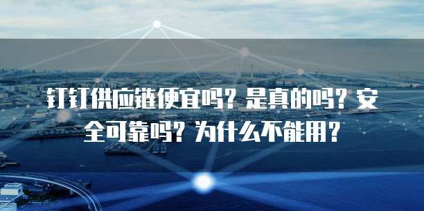 钉钉供应链便宜吗?是真的吗?安全可靠吗?为什么不能用?