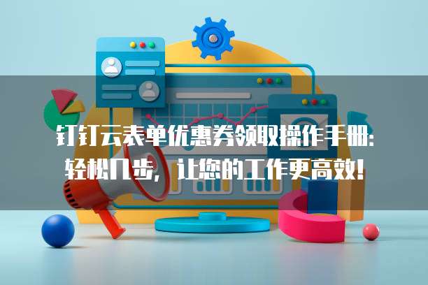 钉钉云表单优惠券领取操作手册:轻松几步,让您的工作更高效!