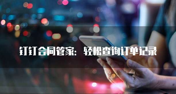 钉钉合同管家:轻松查询订单记录