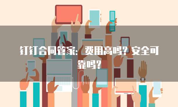 钉钉合同管家:费用高吗?安全可靠吗?