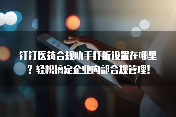钉钉医药合规助手打折设置在哪里?轻松搞定企业内部合规管理!
