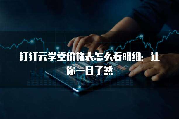 钉钉云学堂价格表怎么看明细:让你一目了然