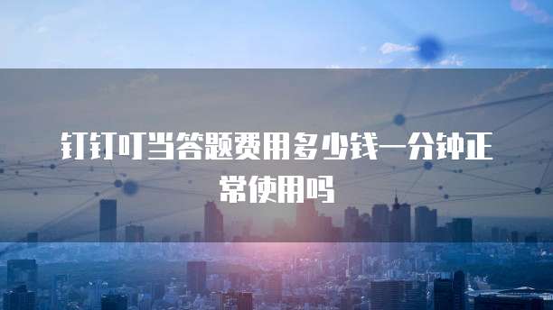 钉钉叮当答题费用多少钱一分钟正常使用吗