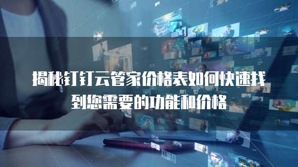 揭秘钉钉云管家价格表如何快速找到您需要的功能和价格