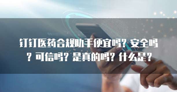 钉钉医药合规助手便宜吗?安全吗?可信吗?是真的吗?什么是?