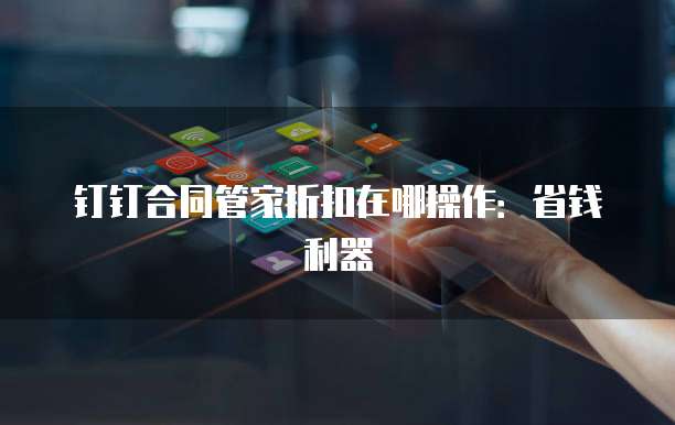 钉钉合同管家折扣在哪操作:省钱利器