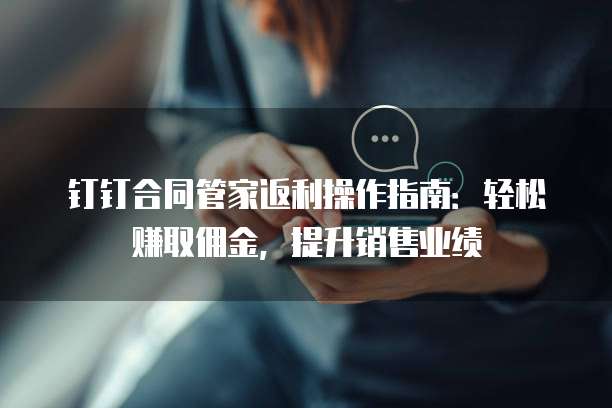 钉钉合同管家返利操作指南：轻松赚取佣金，提升销售业绩